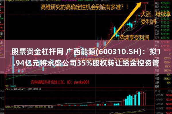 股票资金杠杆网 广西能源(600310.SH)：拟1.94亿元将永盛公司35%股权转让给金控资管