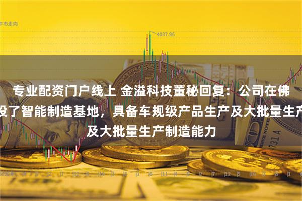 专业配资门户线上 金溢科技董秘回复：公司在佛山投资建设了智能制造基地，具备车规级产品生产及大批量生产制造能力