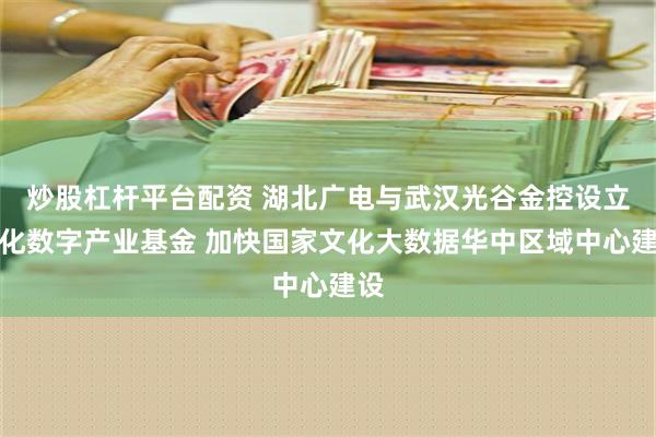 炒股杠杆平台配资 湖北广电与武汉光谷金控设立文化数字产业基金 加快国家文化大数据华中区域中心建设