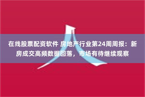 在线股票配资软件 房地产行业第24周周报：新房成交高频数据回落，市场有待继续观察