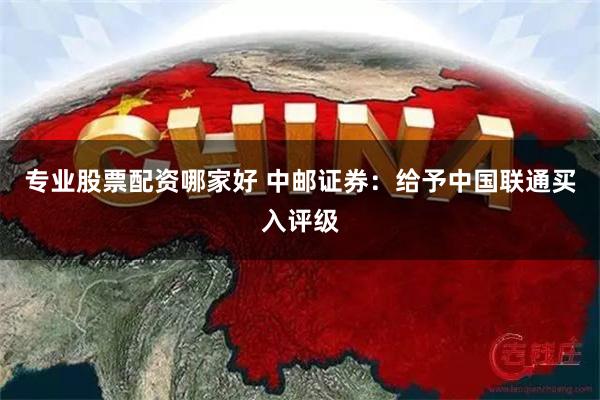 专业股票配资哪家好 中邮证券：给予中国联通买入评级