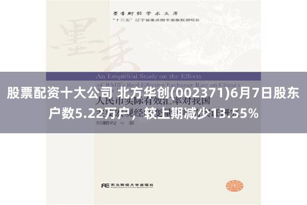 股票配资十大公司 北方华创(002371)6月7日股东户数5.22万户，较上期减少13.55%