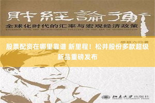 股票配资在哪里靠谱 新里程！松井股份多款超级新品重磅发布