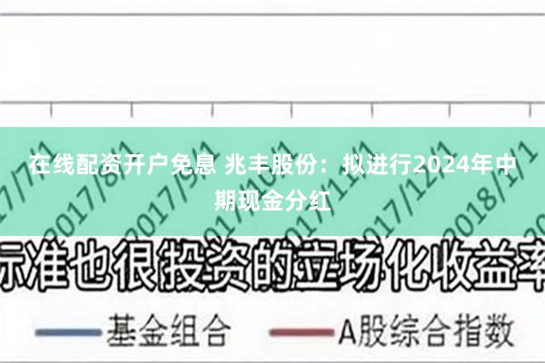 在线配资开户免息 兆丰股份：拟进行2024年中期现金分红