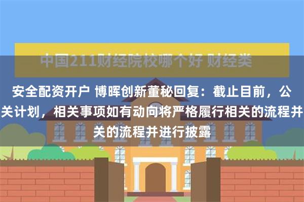 安全配资开户 博晖创新董秘回复：截止目前，公司没有相关计划，相关事项如有动向将严格履行相关的流程并进行披露