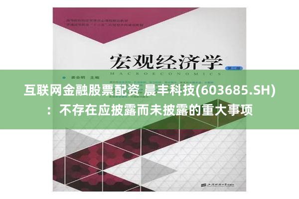 互联网金融股票配资 晨丰科技(603685.SH)：不存在应披露而未披露的重大事项