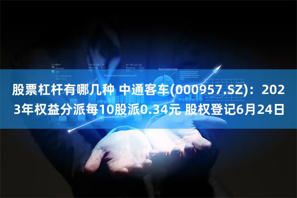 股票杠杆有哪几种 中通客车(000957.SZ)：2023年权益分派每10股派0.34元 股权登记6月24日