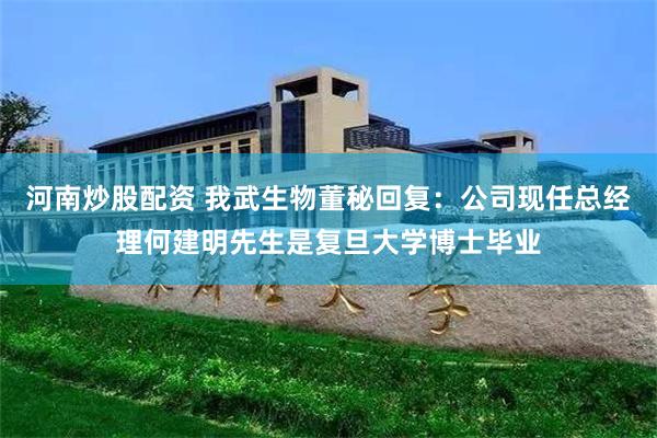 河南炒股配资 我武生物董秘回复：公司现任总经理何建明先生是复旦大学博士毕业