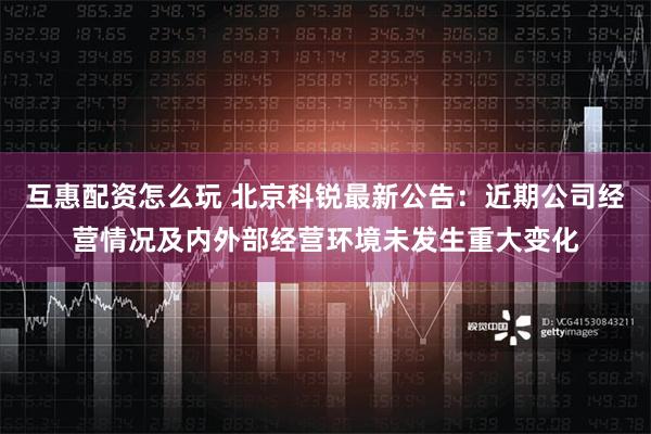 互惠配资怎么玩 北京科锐最新公告：近期公司经营情况及内外部经营环境未发生重大变化