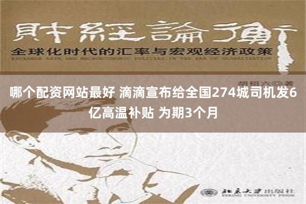 哪个配资网站最好 滴滴宣布给全国274城司机发6亿高温补贴 为期3个月