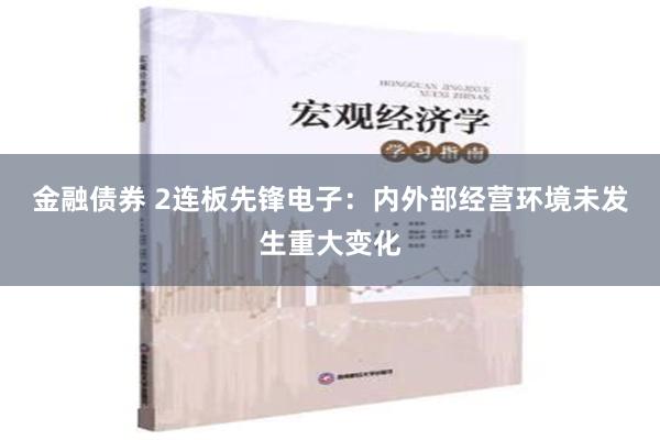 金融债券 2连板先锋电子：内外部经营环境未发生重大变化