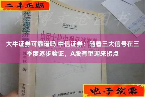 大牛证券可靠谱吗 中信证券：随着三大信号在三季度逐步验证，A股有望迎来拐点