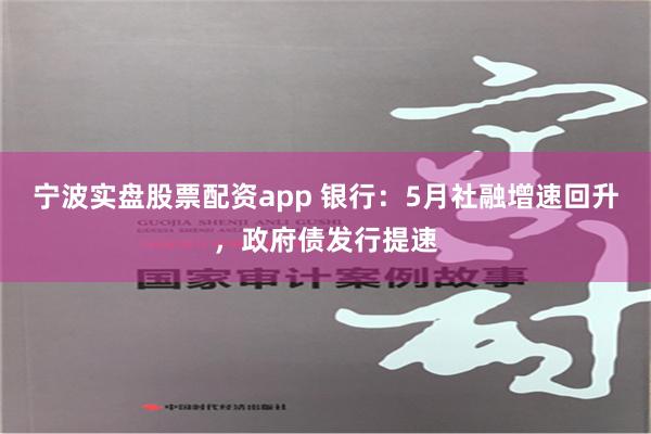 宁波实盘股票配资app 银行：5月社融增速回升，政府债发行提速