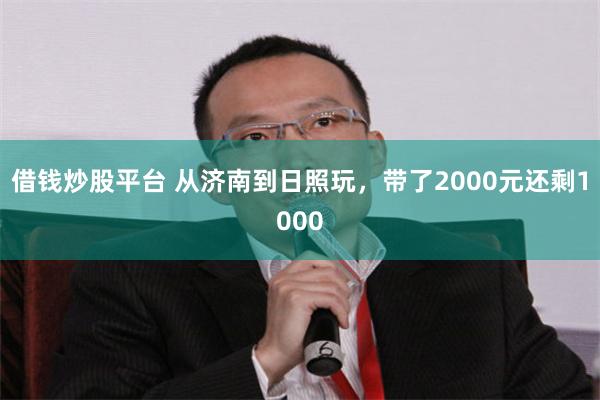 借钱炒股平台 从济南到日照玩，带了2000元还剩1000