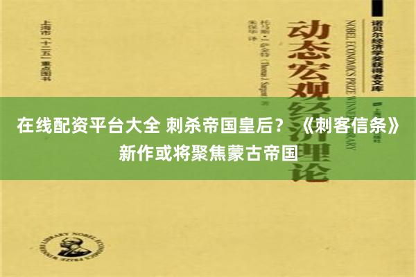 在线配资平台大全 刺杀帝国皇后？ 《刺客信条》新作或将聚焦蒙古帝国