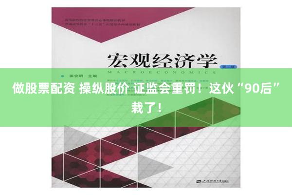 做股票配资 操纵股价 证监会重罚！这伙“90后”栽了！