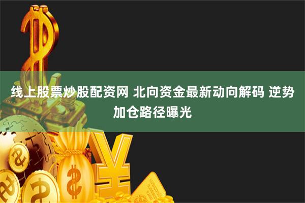 线上股票炒股配资网 北向资金最新动向解码 逆势加仓路径曝光