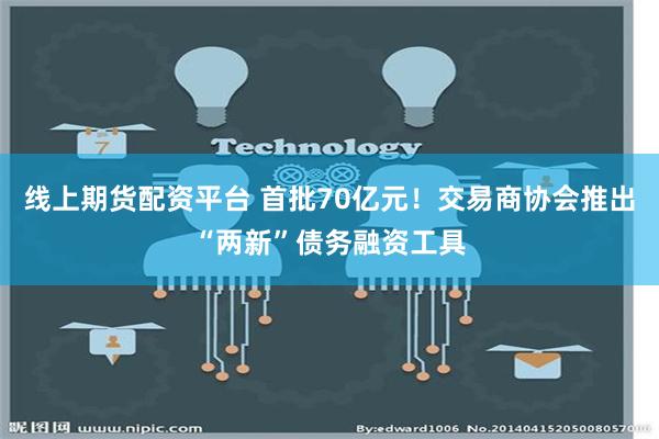 线上期货配资平台 首批70亿元！交易商协会推出“两新”债务融资工具