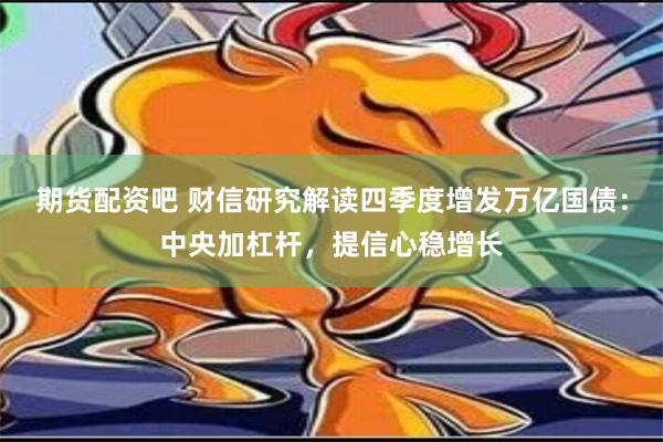 期货配资吧 财信研究解读四季度增发万亿国债：中央加杠杆，提信心稳增长