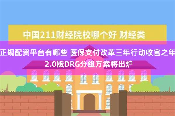 正规配资平台有哪些 医保支付改革三年行动收官之年 2.0版DRG分组方案将出炉