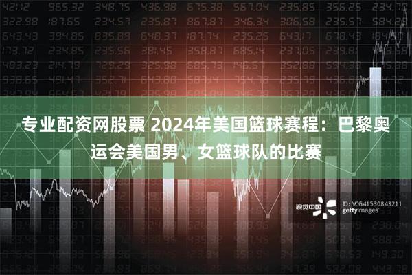 专业配资网股票 2024年美国篮球赛程：巴黎奥运会美国男、女篮球队的比赛