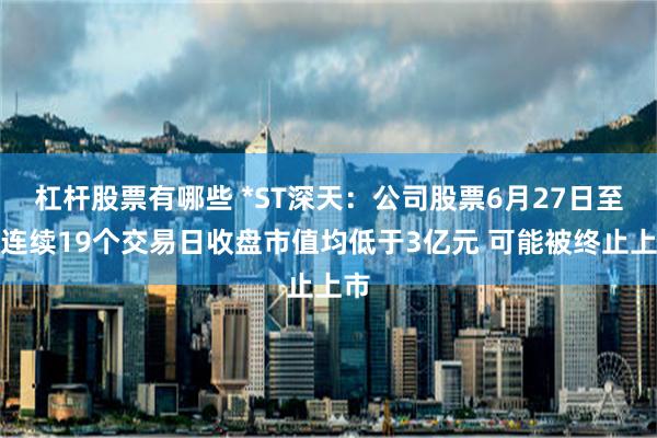 杠杆股票有哪些 *ST深天：公司股票6月27日至今连续19个交易日收盘市值均低于3亿元 可能被终止上市