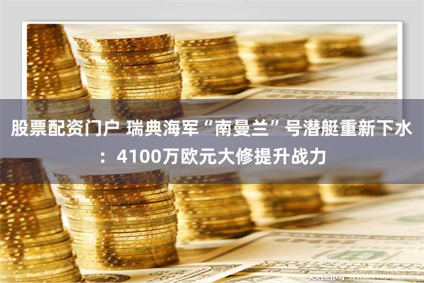 股票配资门户 瑞典海军“南曼兰”号潜艇重新下水：4100万欧元大修提升战力