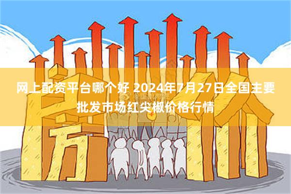 网上配资平台哪个好 2024年7月27日全国主要批发市场红尖椒价格行情