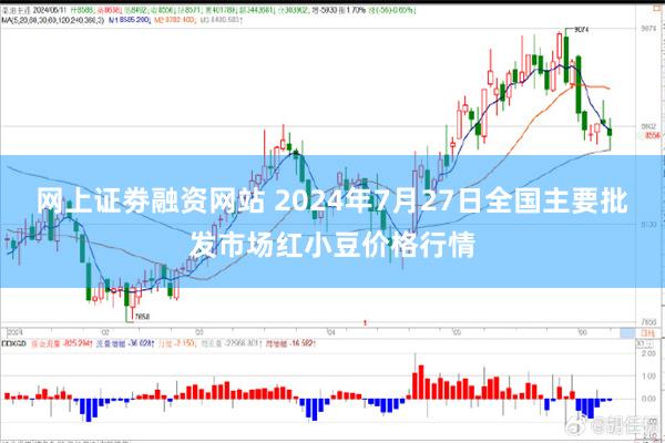 网上证劵融资网站 2024年7月27日全国主要批发市场红小豆价格行情