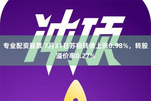 专业配资股票 7月31日苏租转债上涨0.98%，转股溢价率0.27%