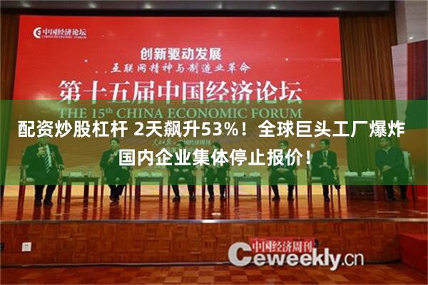 配资炒股杠杆 2天飙升53%！全球巨头工厂爆炸 国内企业集体停止报价！