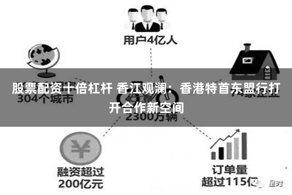 股票配资十倍杠杆 香江观澜：香港特首东盟行打开合作新空间