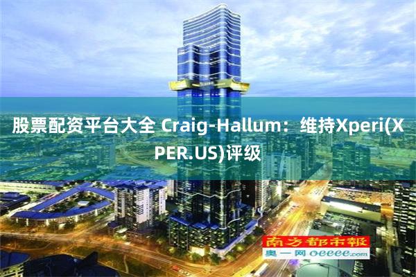 股票配资平台大全 Craig-Hallum：维持Xperi(XPER.US)评级