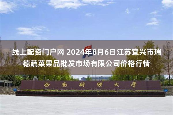 线上配资门户网 2024年8月6日江苏宜兴市瑞德蔬菜果品批发市场有限公司价格行情