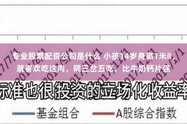 专业股票配资公司是什么 小孩14岁身高1米8，就喜欢吃这肉，隔三岔五吃，比牛奶钙片强