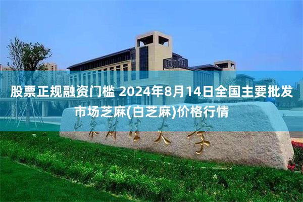 股票正规融资门槛 2024年8月14日全国主要批发市场芝麻(白芝麻)价格行情