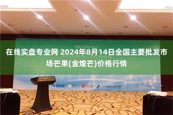 在线实盘专业网 2024年8月14日全国主要批发市场芒果(金煌芒)价格行情