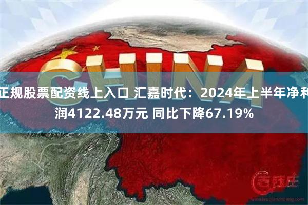 正规股票配资线上入口 汇嘉时代：2024年上半年净利润4122.48万元 同比下降67.19%