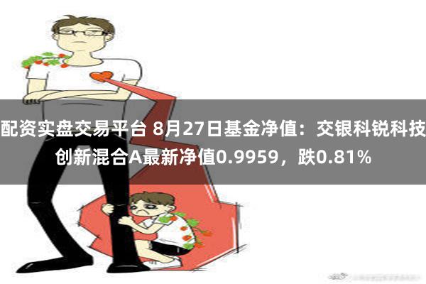 配资实盘交易平台 8月27日基金净值：交银科锐科技创新混合A最新净值0.9959，跌0.81%