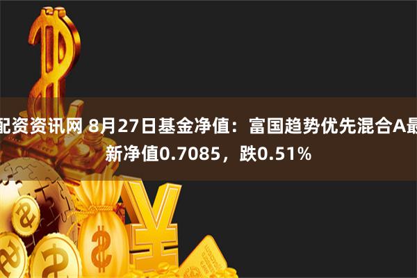 配资资讯网 8月27日基金净值：富国趋势优先混合A最新净值0.7085，跌0.51%