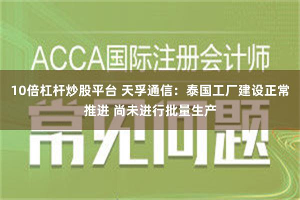 10倍杠杆炒股平台 天孚通信：泰国工厂建设正常推进 尚未进行批量生产