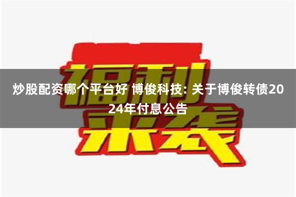 炒股配资哪个平台好 博俊科技: 关于博俊转债2024年付息公告