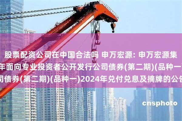 股票配资公司在中国合法吗 申万宏源: 申万宏源集团股份有限公司2023年面向专业投资者公开发行公司债券(第二期)(品种一)2024年兑付兑息及摘牌的公告