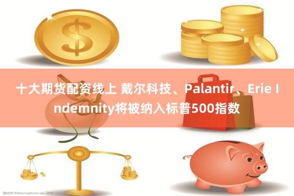 十大期货配资线上 戴尔科技、Palantir、Erie Indemnity将被纳入标普500指数