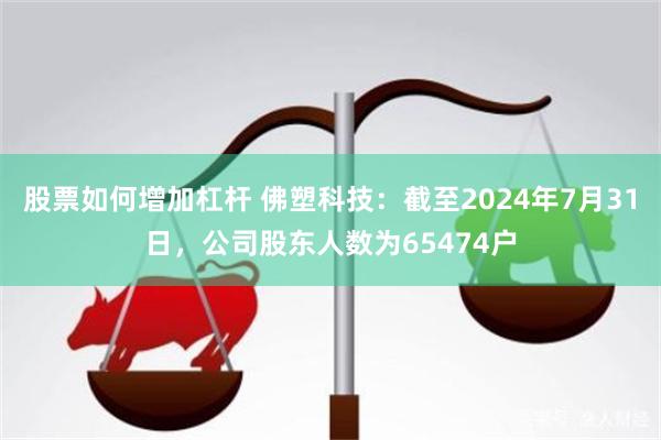 股票如何增加杠杆 佛塑科技：截至2024年7月31日，公司股东人数为65474户