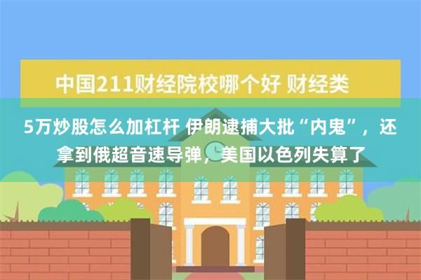 5万炒股怎么加杠杆 伊朗逮捕大批“内鬼”，还拿到俄超音速导弹，美国以色列失算了