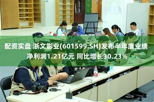 配资实盘 浙文影业(601599.SH)发布半年度业绩 净利润1.21亿元 同比增长30.23%