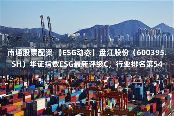 南通股票配资 【ESG动态】盘江股份（600395.SH）华证指数ESG最新评级C，行业排名第54