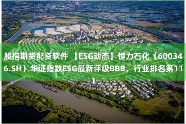 股指期货配资软件 【ESG动态】恒力石化（600346.SH）华证指数ESG最新评级BBB，行业排名第11