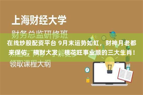 在线炒股配资平台 9月末运势如虹，财神月老都来保佑，横财大发，桃花旺事业顺的三大生肖！